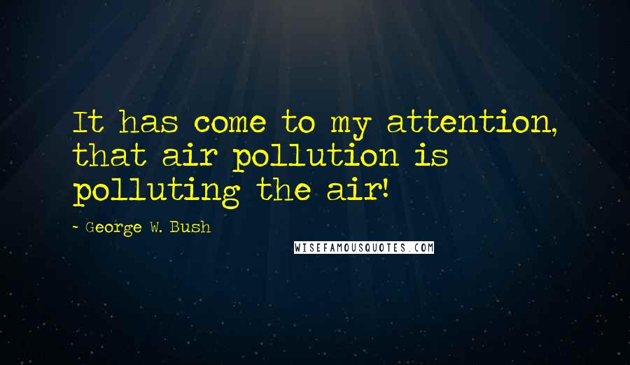 George W. Bush Quotes: It has come to my attention, that air pollution is polluting the air!