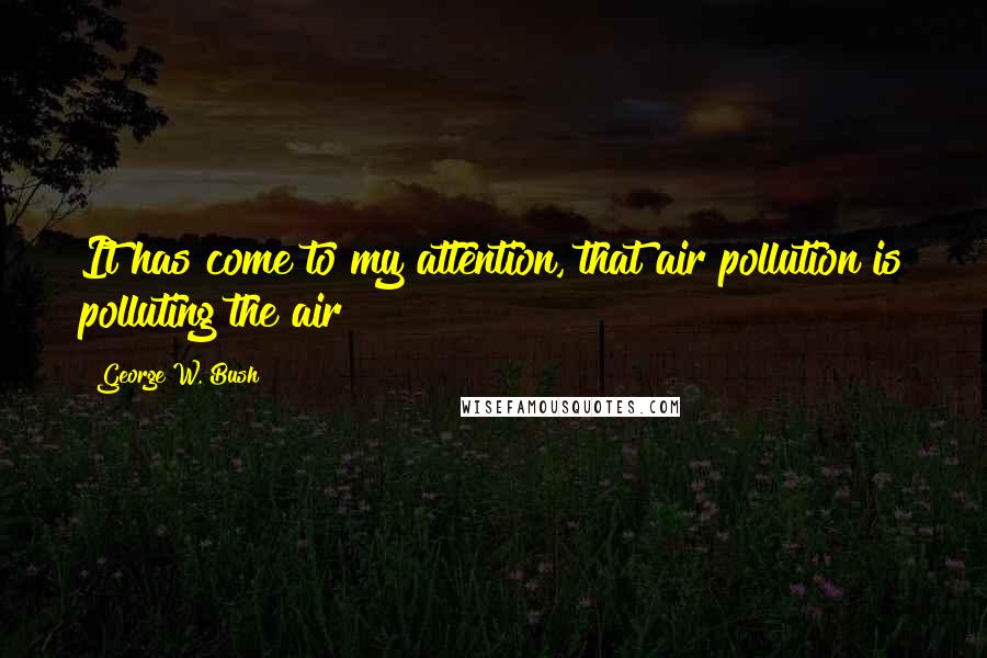 George W. Bush Quotes: It has come to my attention, that air pollution is polluting the air!