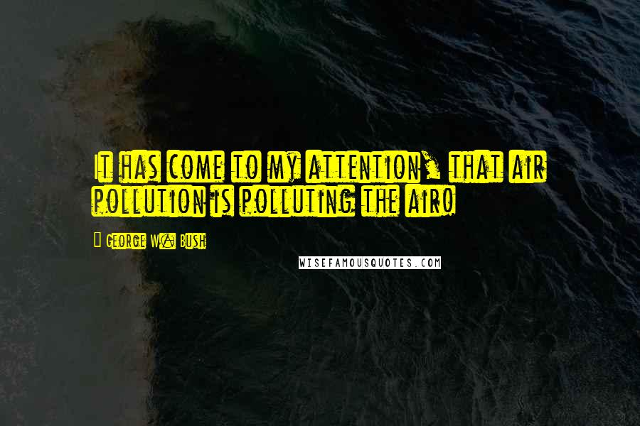 George W. Bush Quotes: It has come to my attention, that air pollution is polluting the air!