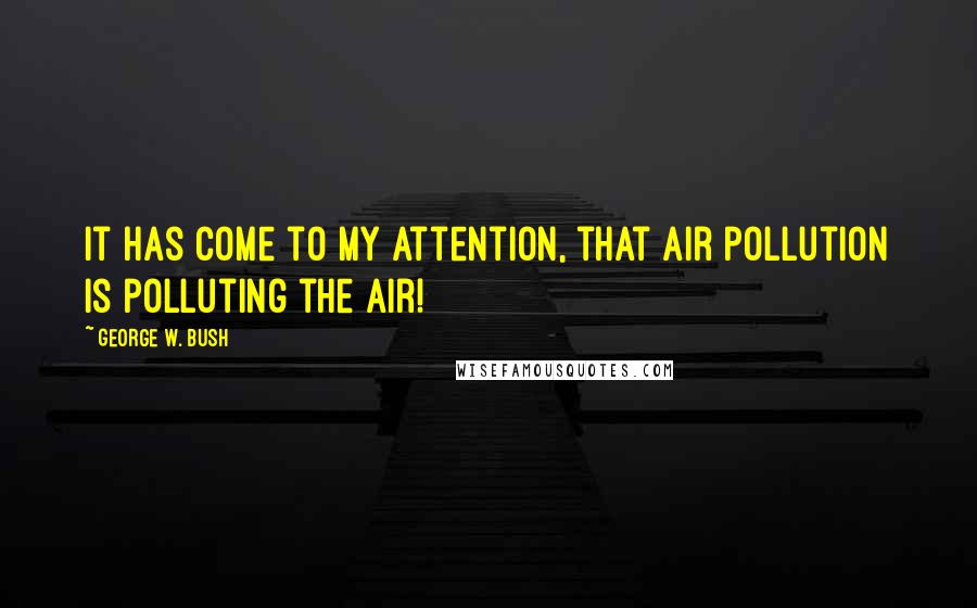 George W. Bush Quotes: It has come to my attention, that air pollution is polluting the air!