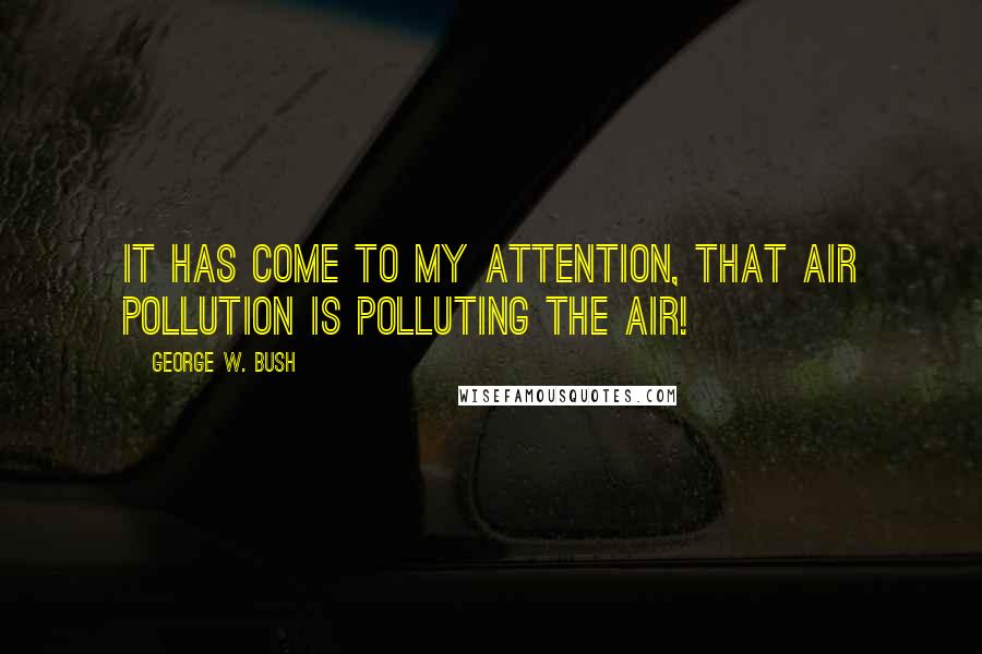 George W. Bush Quotes: It has come to my attention, that air pollution is polluting the air!