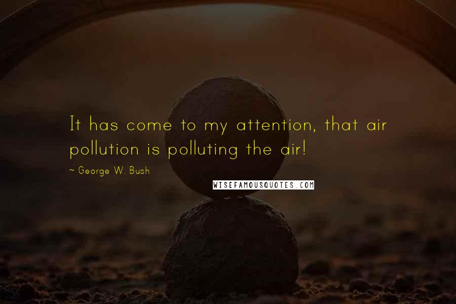 George W. Bush Quotes: It has come to my attention, that air pollution is polluting the air!