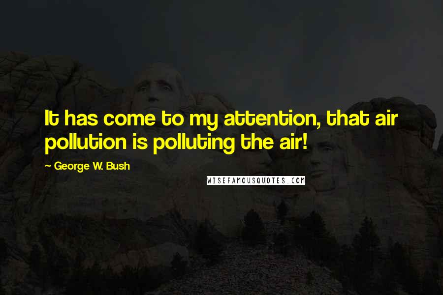 George W. Bush Quotes: It has come to my attention, that air pollution is polluting the air!