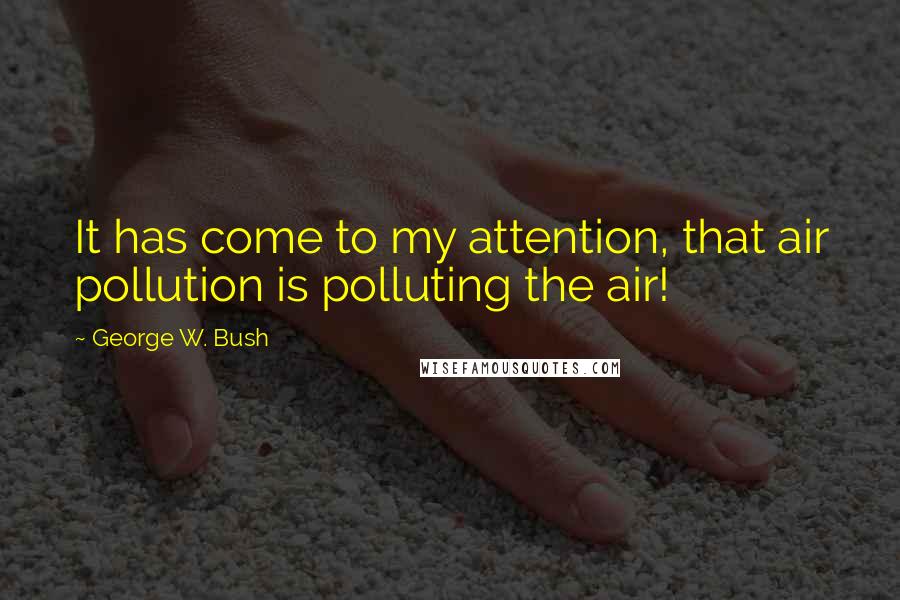 George W. Bush Quotes: It has come to my attention, that air pollution is polluting the air!