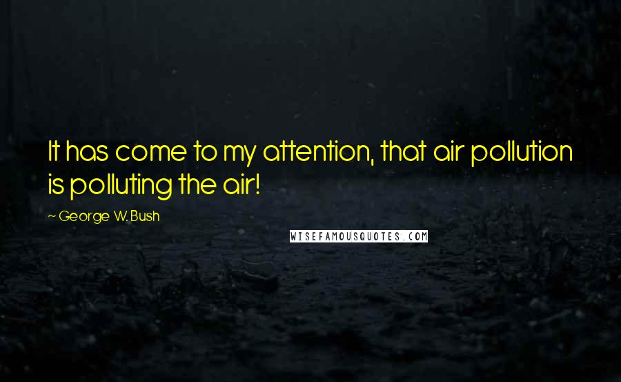 George W. Bush Quotes: It has come to my attention, that air pollution is polluting the air!