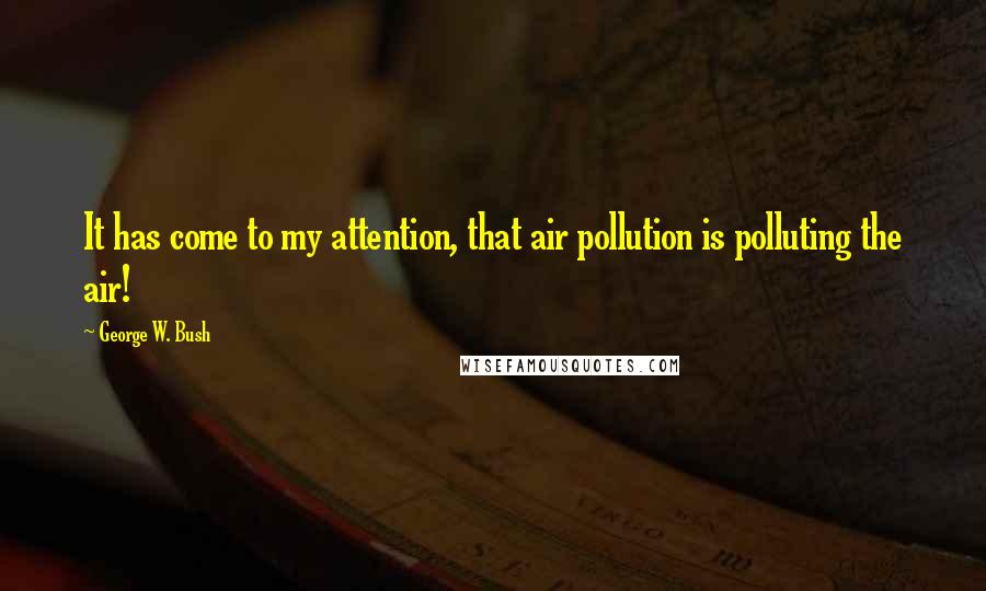 George W. Bush Quotes: It has come to my attention, that air pollution is polluting the air!