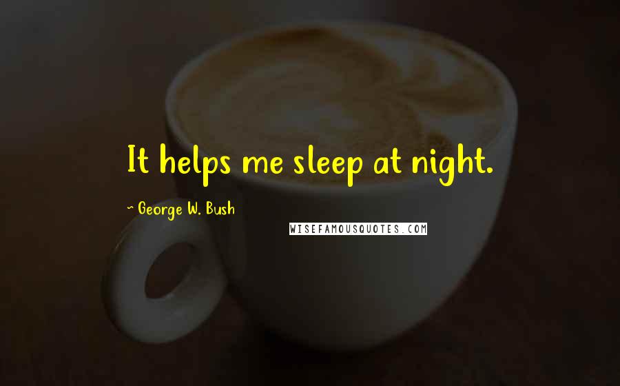 George W. Bush Quotes: It helps me sleep at night.