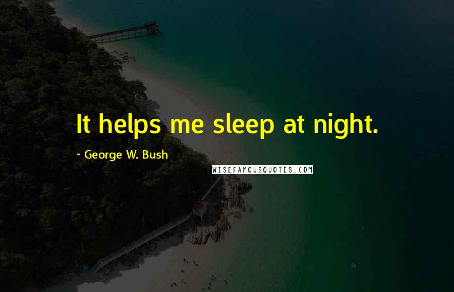 George W. Bush Quotes: It helps me sleep at night.