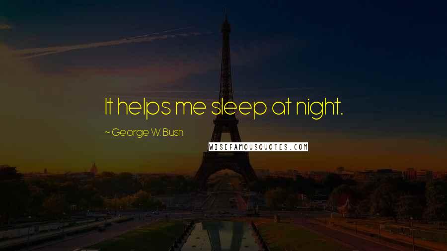 George W. Bush Quotes: It helps me sleep at night.