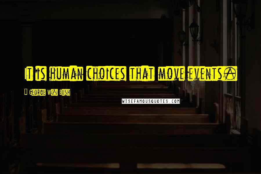 George W. Bush Quotes: It is human choices that move events.