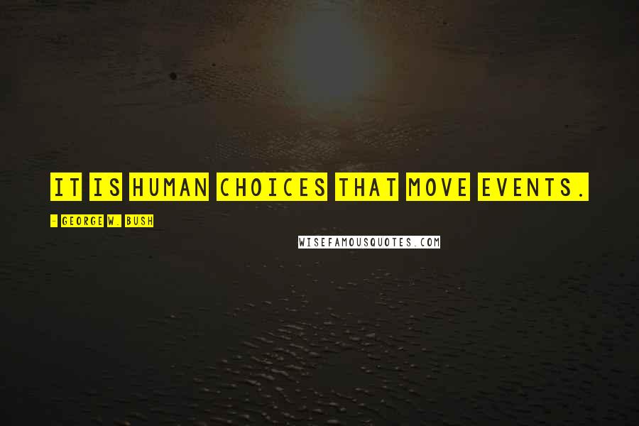 George W. Bush Quotes: It is human choices that move events.