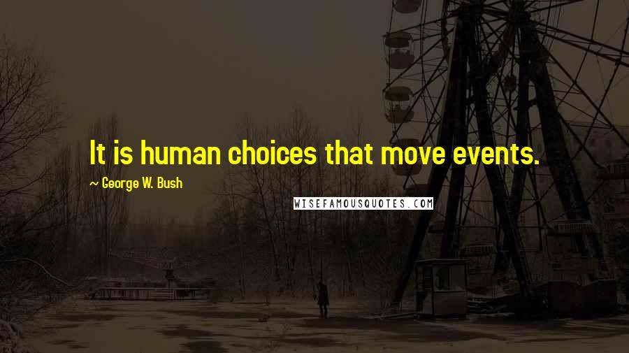 George W. Bush Quotes: It is human choices that move events.