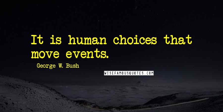 George W. Bush Quotes: It is human choices that move events.