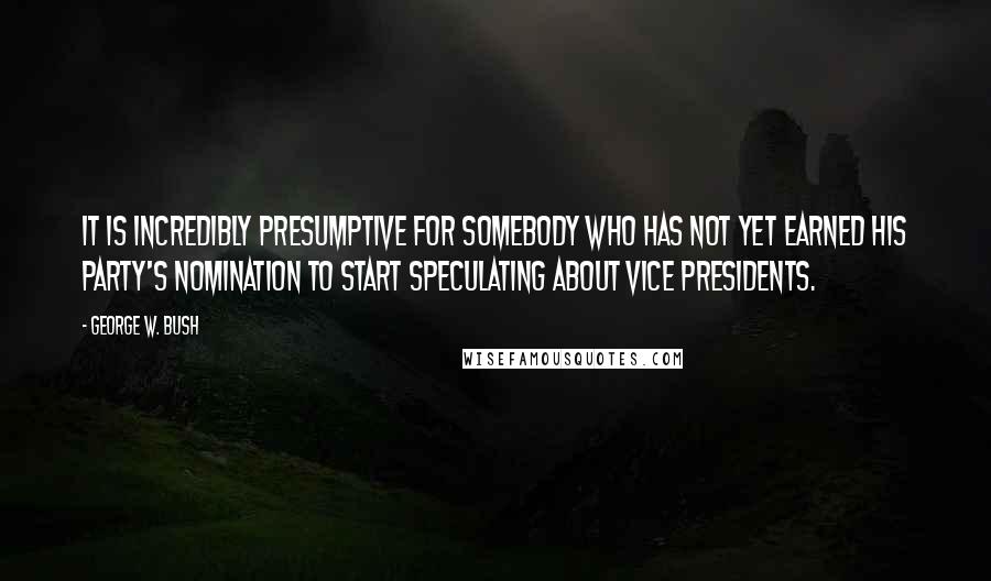 George W. Bush Quotes: It is incredibly presumptive for somebody who has not yet earned his party's nomination to start speculating about vice presidents.