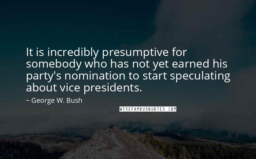 George W. Bush Quotes: It is incredibly presumptive for somebody who has not yet earned his party's nomination to start speculating about vice presidents.