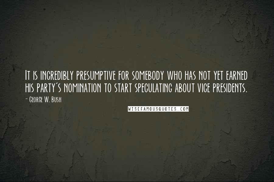 George W. Bush Quotes: It is incredibly presumptive for somebody who has not yet earned his party's nomination to start speculating about vice presidents.