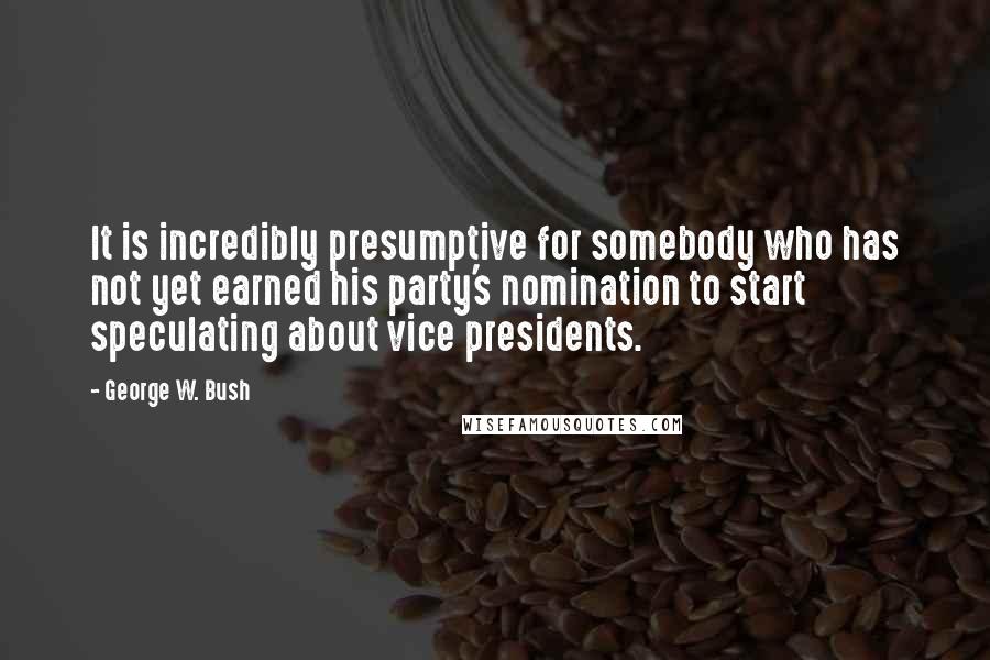George W. Bush Quotes: It is incredibly presumptive for somebody who has not yet earned his party's nomination to start speculating about vice presidents.