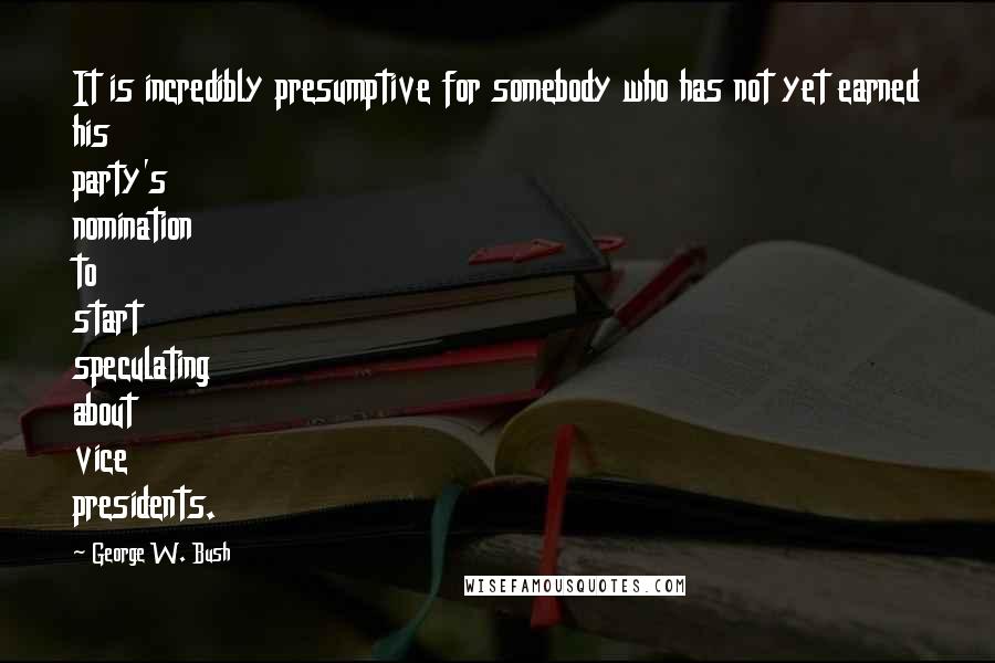 George W. Bush Quotes: It is incredibly presumptive for somebody who has not yet earned his party's nomination to start speculating about vice presidents.