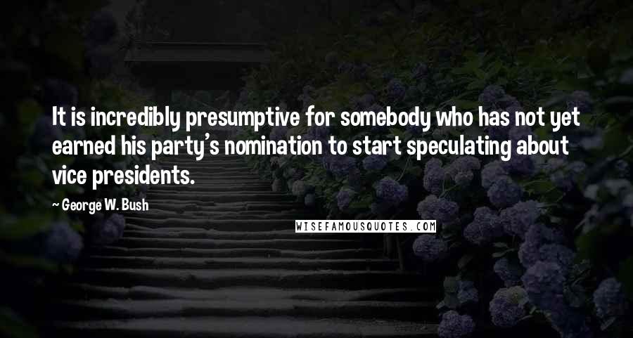 George W. Bush Quotes: It is incredibly presumptive for somebody who has not yet earned his party's nomination to start speculating about vice presidents.