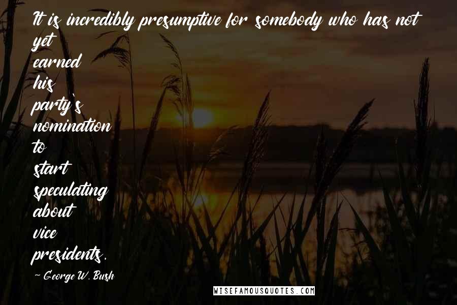 George W. Bush Quotes: It is incredibly presumptive for somebody who has not yet earned his party's nomination to start speculating about vice presidents.