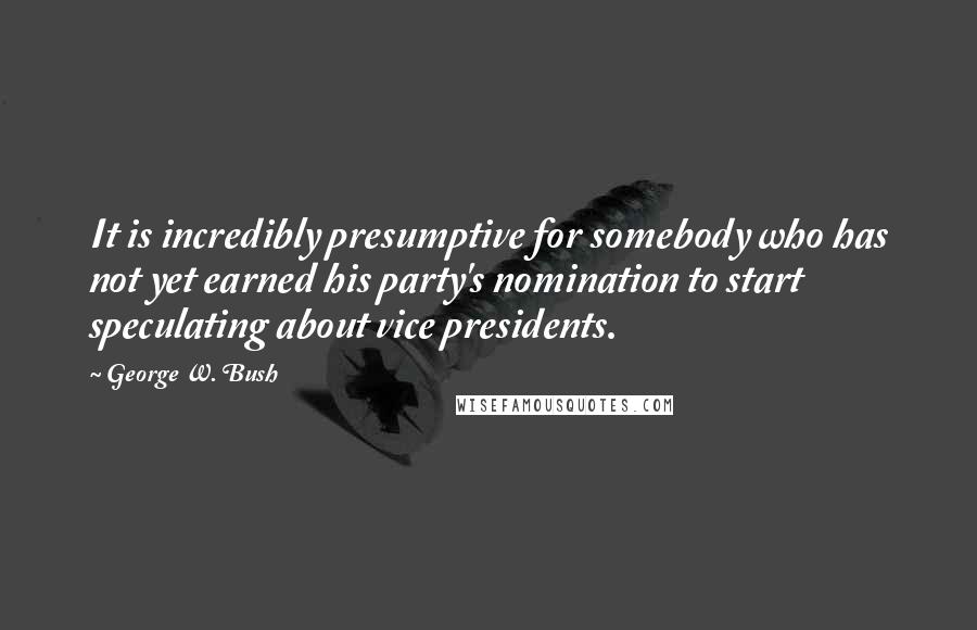 George W. Bush Quotes: It is incredibly presumptive for somebody who has not yet earned his party's nomination to start speculating about vice presidents.