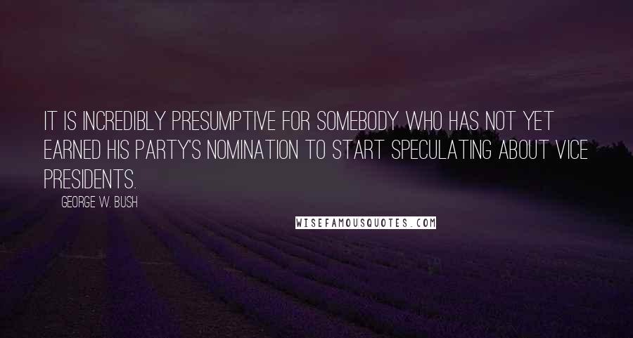 George W. Bush Quotes: It is incredibly presumptive for somebody who has not yet earned his party's nomination to start speculating about vice presidents.