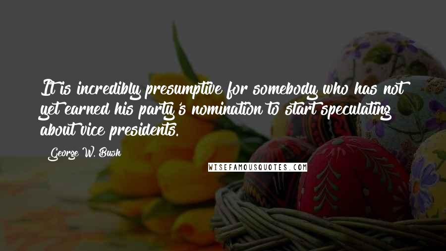 George W. Bush Quotes: It is incredibly presumptive for somebody who has not yet earned his party's nomination to start speculating about vice presidents.