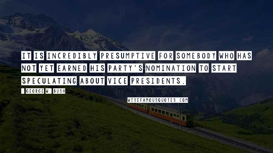 George W. Bush Quotes: It is incredibly presumptive for somebody who has not yet earned his party's nomination to start speculating about vice presidents.