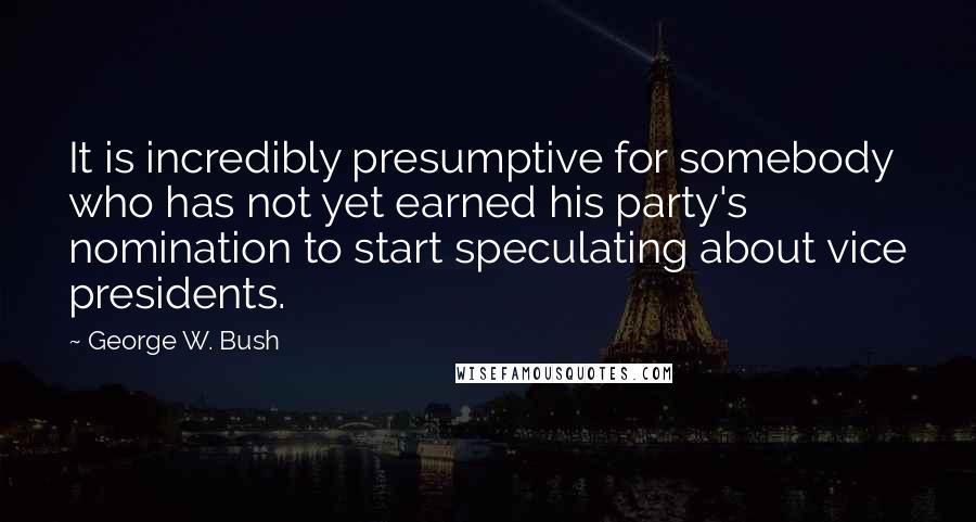 George W. Bush Quotes: It is incredibly presumptive for somebody who has not yet earned his party's nomination to start speculating about vice presidents.