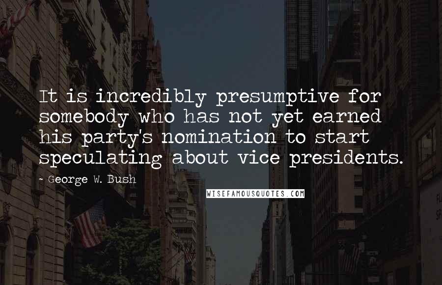 George W. Bush Quotes: It is incredibly presumptive for somebody who has not yet earned his party's nomination to start speculating about vice presidents.