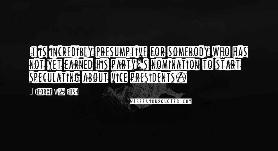 George W. Bush Quotes: It is incredibly presumptive for somebody who has not yet earned his party's nomination to start speculating about vice presidents.