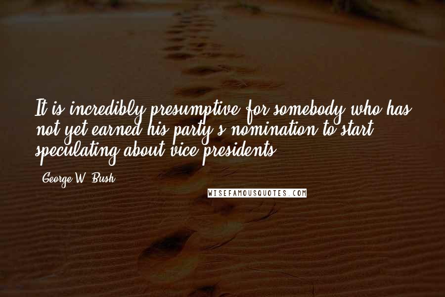 George W. Bush Quotes: It is incredibly presumptive for somebody who has not yet earned his party's nomination to start speculating about vice presidents.