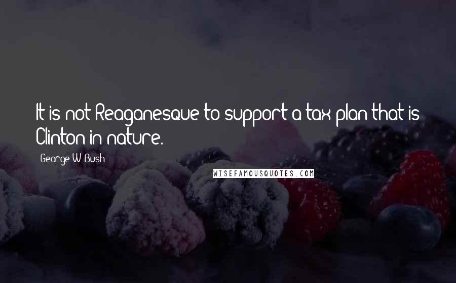 George W. Bush Quotes: It is not Reaganesque to support a tax plan that is Clinton in nature.
