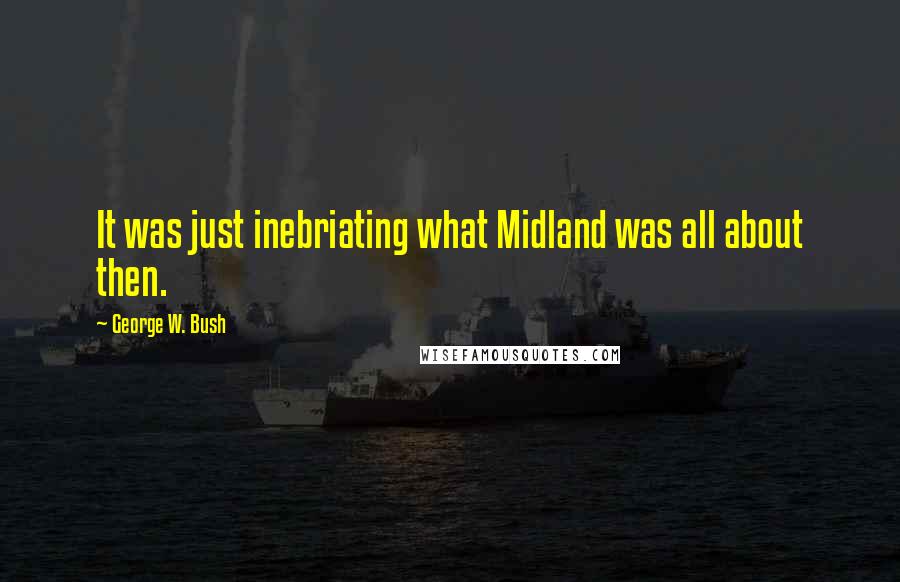 George W. Bush Quotes: It was just inebriating what Midland was all about then.