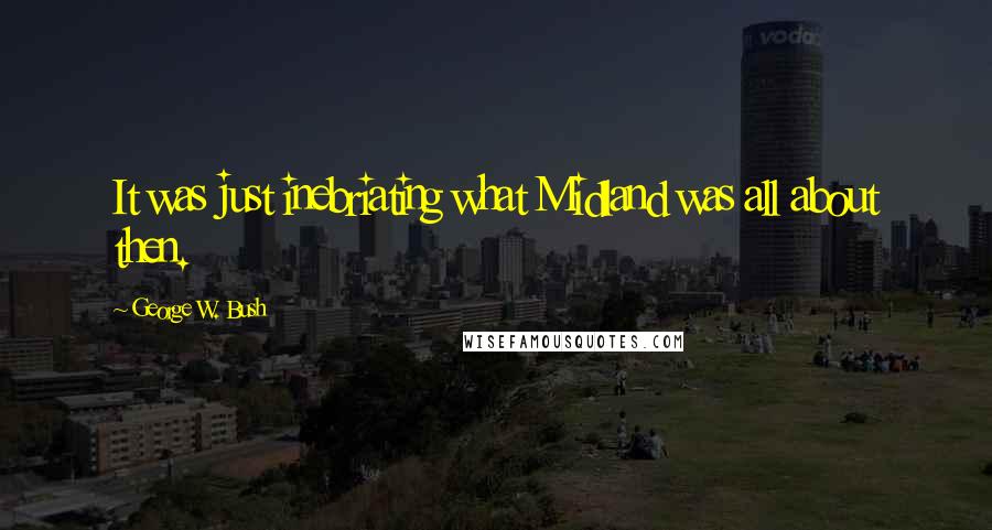 George W. Bush Quotes: It was just inebriating what Midland was all about then.