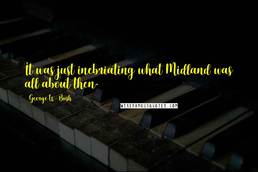 George W. Bush Quotes: It was just inebriating what Midland was all about then.