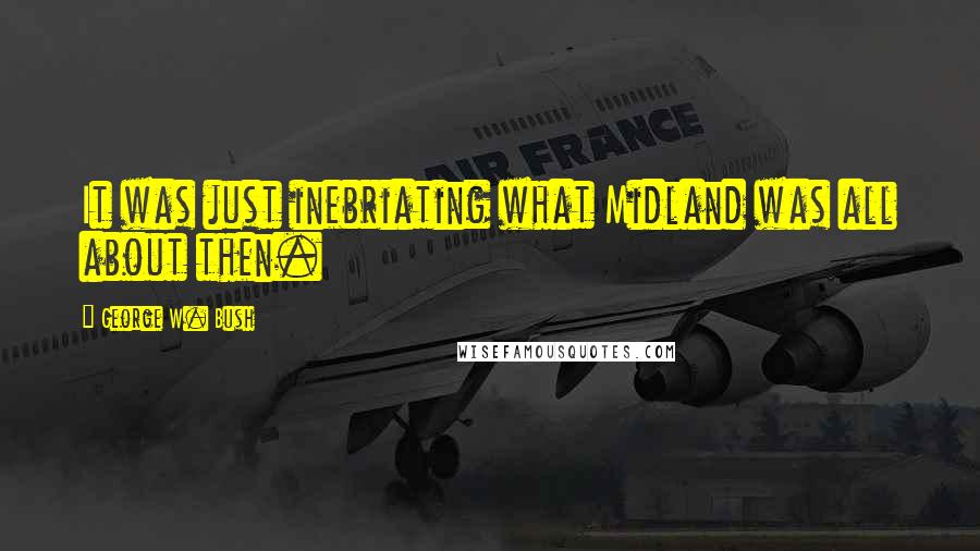 George W. Bush Quotes: It was just inebriating what Midland was all about then.