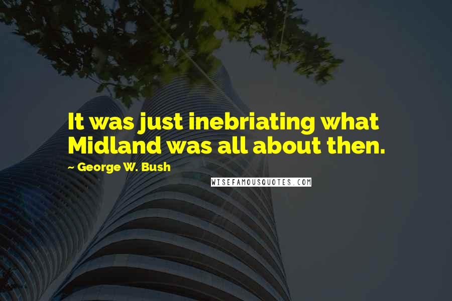 George W. Bush Quotes: It was just inebriating what Midland was all about then.