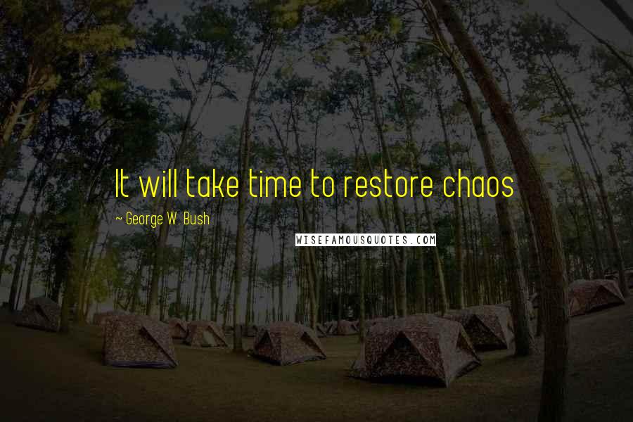 George W. Bush Quotes: It will take time to restore chaos