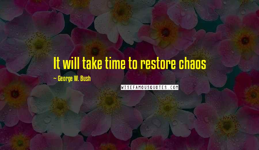 George W. Bush Quotes: It will take time to restore chaos