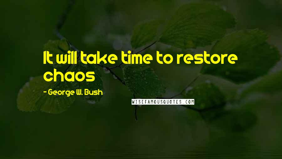George W. Bush Quotes: It will take time to restore chaos