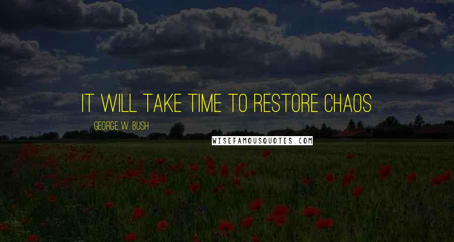 George W. Bush Quotes: It will take time to restore chaos