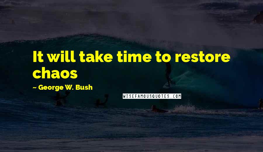 George W. Bush Quotes: It will take time to restore chaos