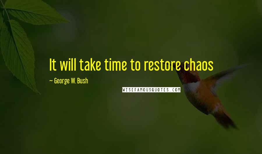 George W. Bush Quotes: It will take time to restore chaos