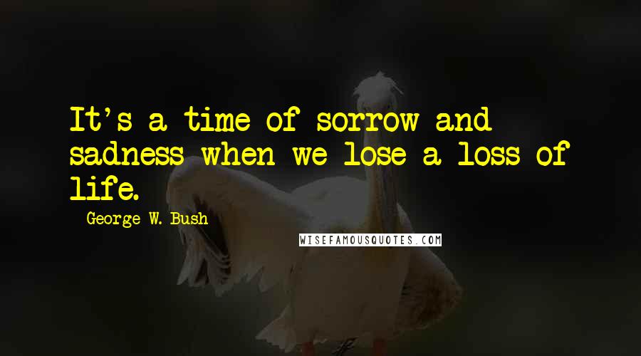 George W. Bush Quotes: It's a time of sorrow and sadness when we lose a loss of life.