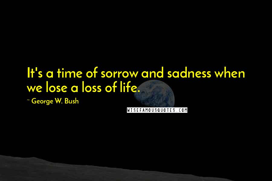 George W. Bush Quotes: It's a time of sorrow and sadness when we lose a loss of life.