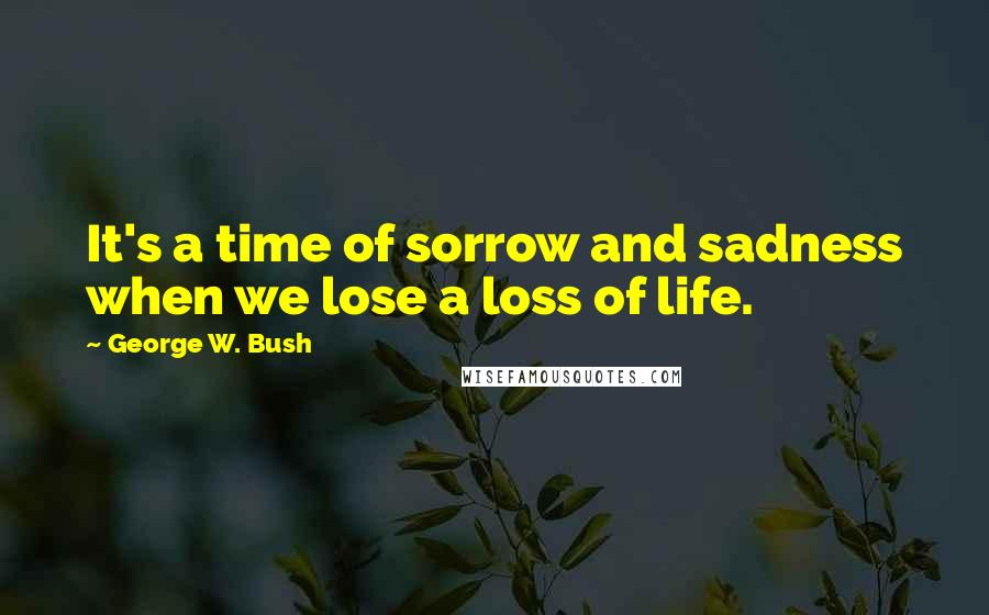 George W. Bush Quotes: It's a time of sorrow and sadness when we lose a loss of life.