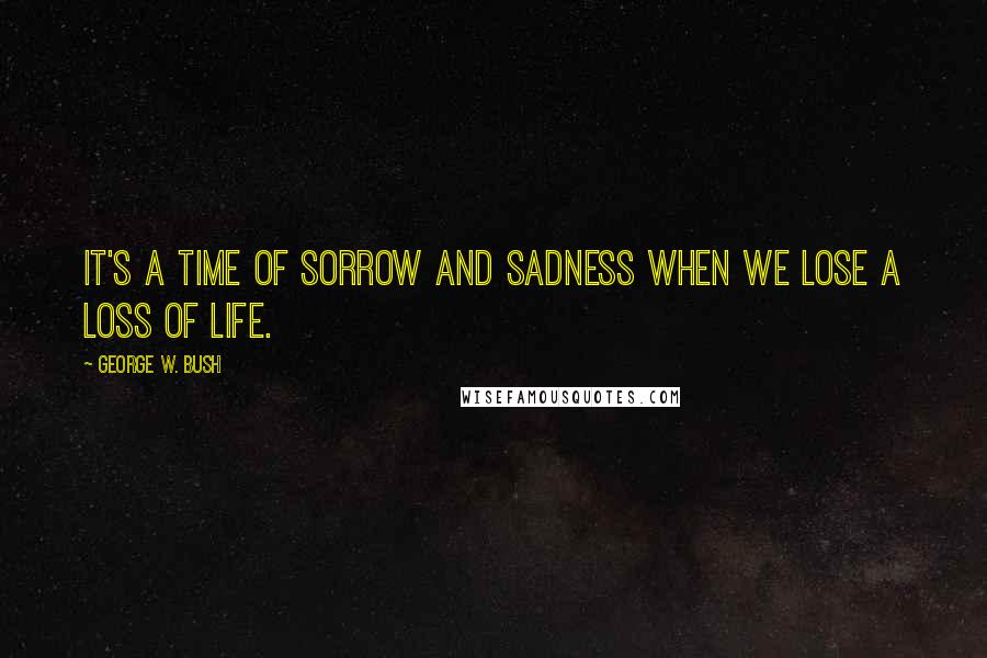 George W. Bush Quotes: It's a time of sorrow and sadness when we lose a loss of life.