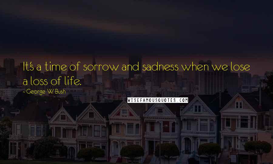 George W. Bush Quotes: It's a time of sorrow and sadness when we lose a loss of life.