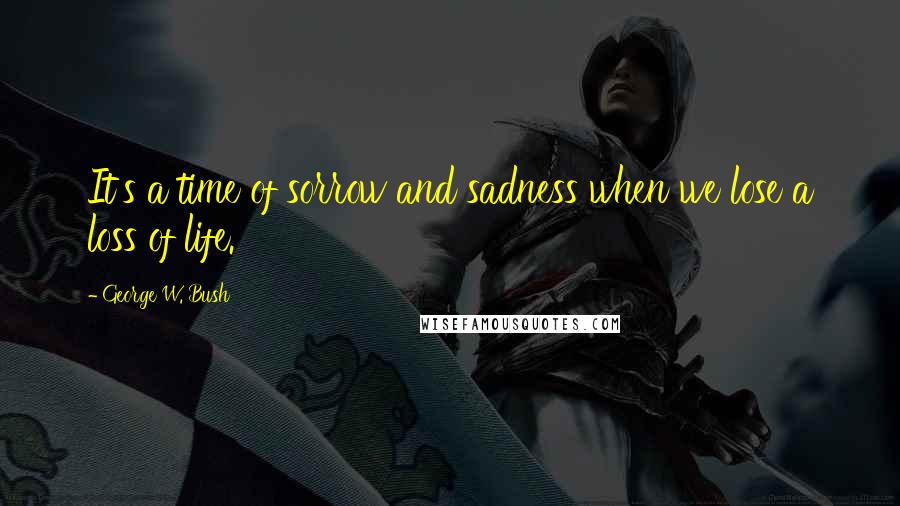 George W. Bush Quotes: It's a time of sorrow and sadness when we lose a loss of life.